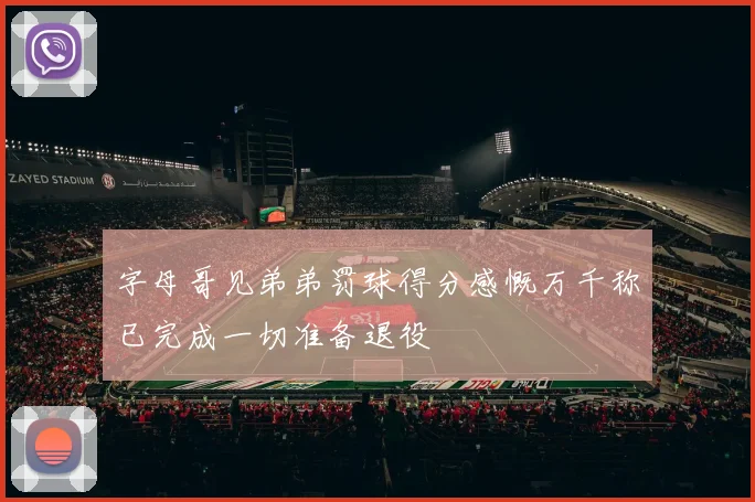 字母哥见弟弟罚球得分感慨万千称已完成一切准备退役
