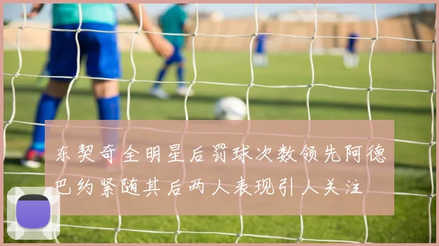 东契奇全明星后罚球次数领先阿德巴约紧随其后两人表现引人关注