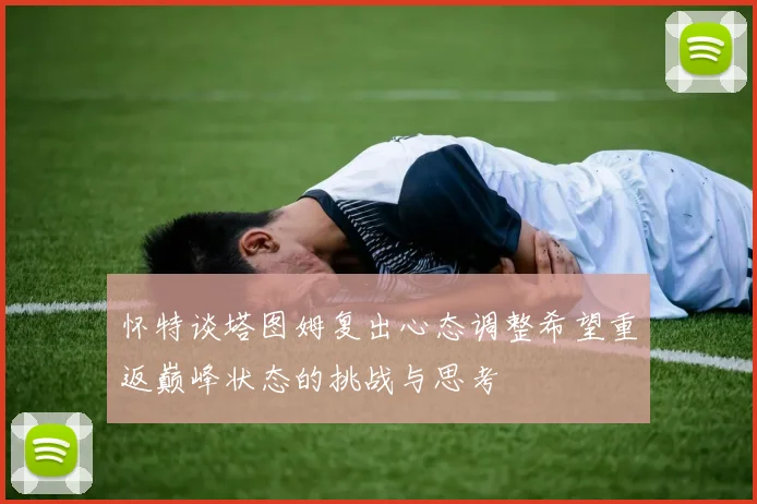 怀特谈塔图姆复出心态调整希望重返巅峰状态的挑战与思考