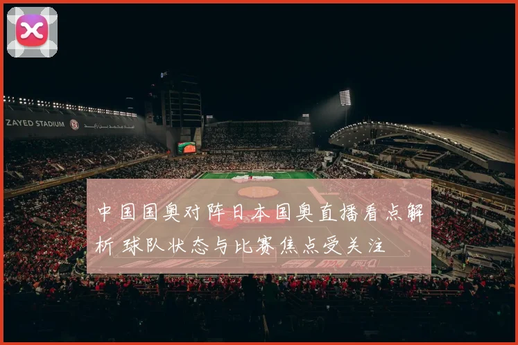 中国国奥对阵日本国奥直播看点解析 球队状态与比赛焦点受关注
