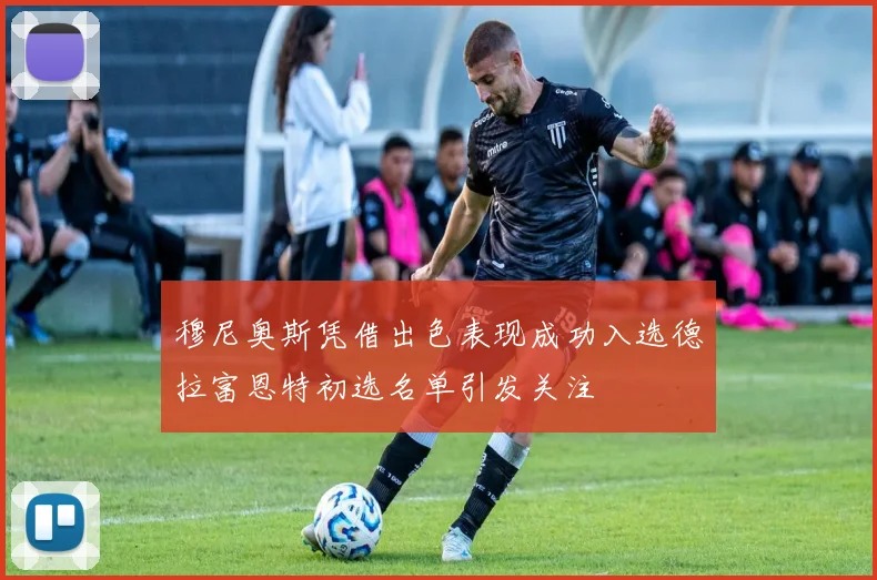 穆尼奥斯凭借出色表现成功入选德拉富恩特初选名单引发关注