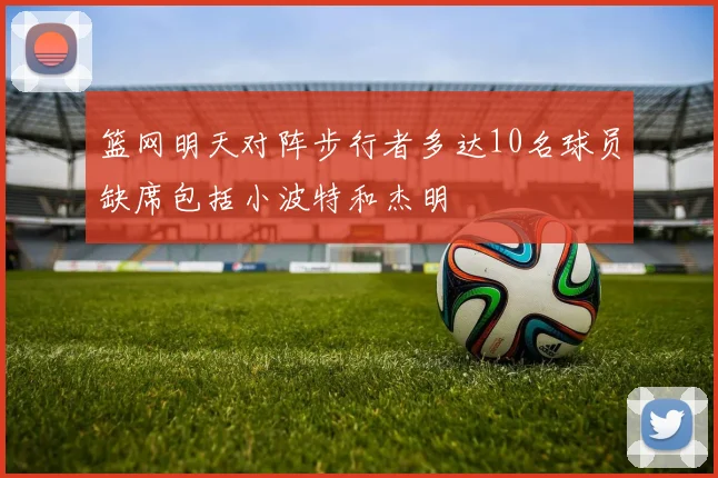 篮网明天对阵步行者多达10名球员缺席包括小波特和杰明