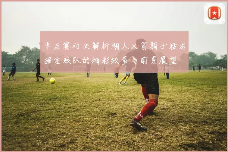 季后赛对决解析湖人火箭骑士猛龙掘金狼队的精彩较量与前景展望