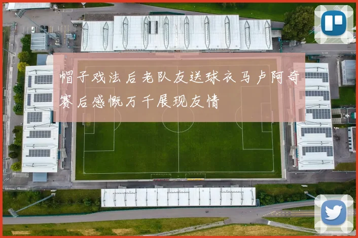 帽子戏法后老队友送球衣马卢阿奇赛后感慨万千展现友情