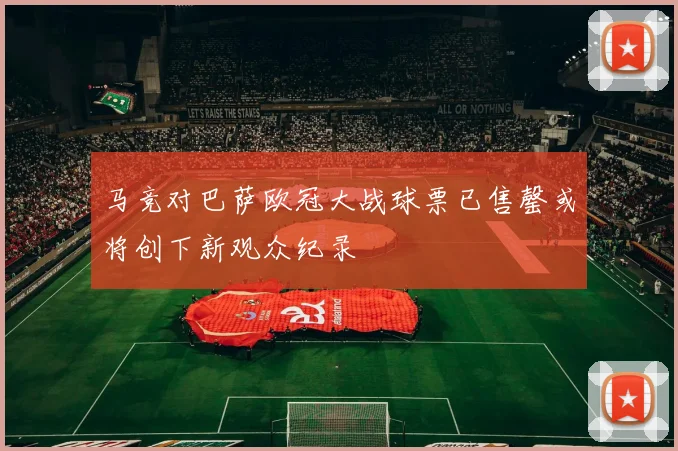 马竞对巴萨欧冠大战球票已售罄或将创下新观众纪录
