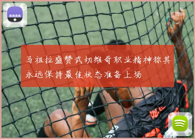 马祖拉盛赞武切维奇职业精神称其永远保持最佳状态准备上场