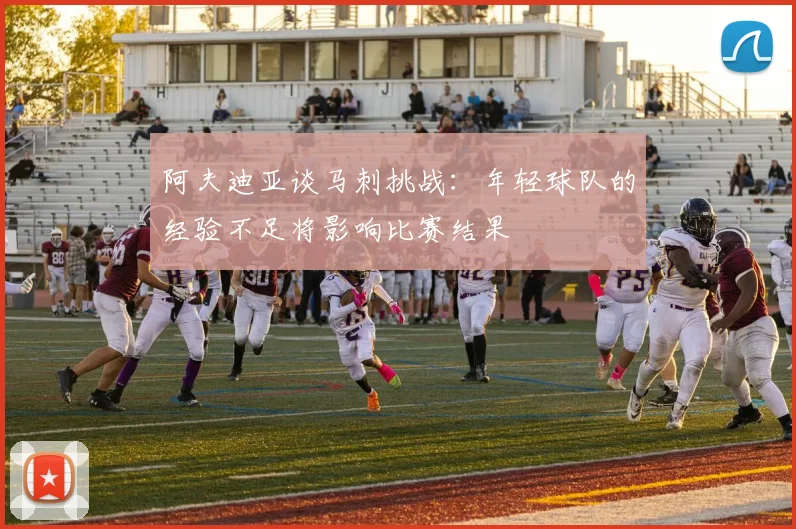 阿夫迪亚谈马刺挑战：年轻球队的经验不足将影响比赛结果