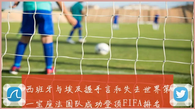 西班牙与埃及握手言和失去世界第一宝座法国队成功登顶FIFA排名