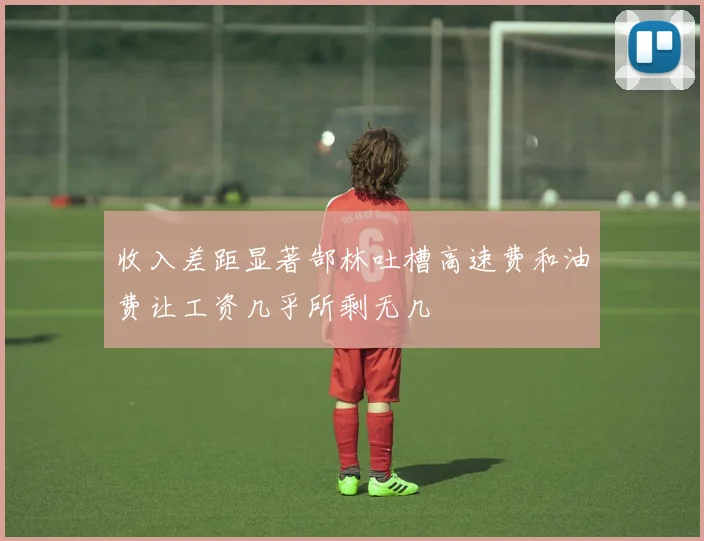 收入差距显著郜林吐槽高速费和油费让工资几乎所剩无几