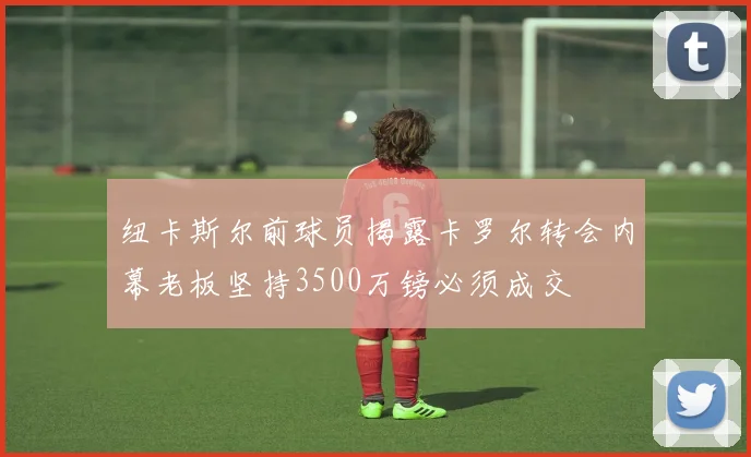 纽卡斯尔前球员揭露卡罗尔转会内幕老板坚持3500万镑必须成交