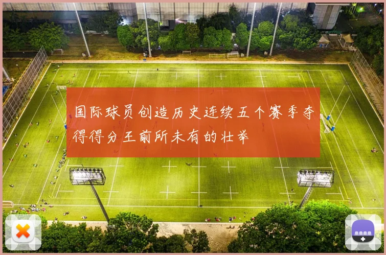 国际球员创造历史连续五个赛季夺得得分王前所未有的壮举
