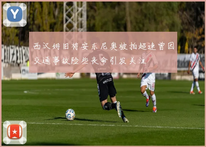 西汉姆旧将安东尼奥被拍超速曾因交通事故险些丧命引发关注