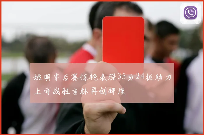 姚明季后赛惊艳表现35分24板助力上海战胜吉林再创辉煌