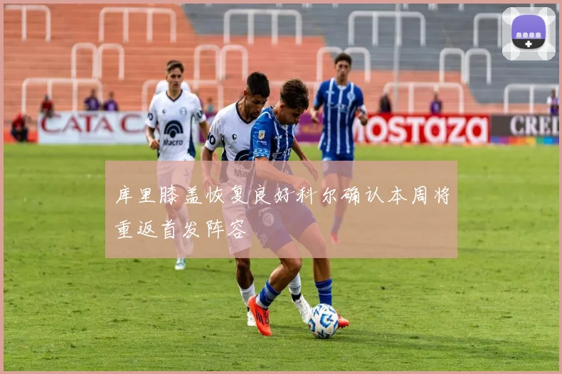 库里膝盖恢复良好科尔确认本周将重返首发阵容
