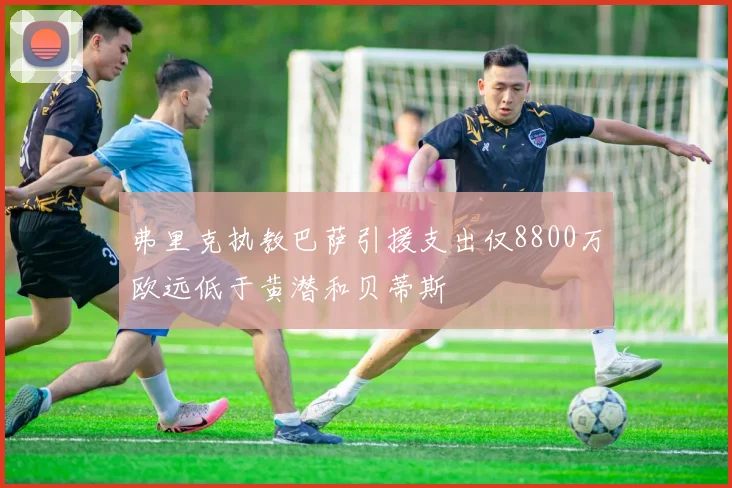 弗里克执教巴萨引援支出仅8800万欧远低于黄潜和贝蒂斯