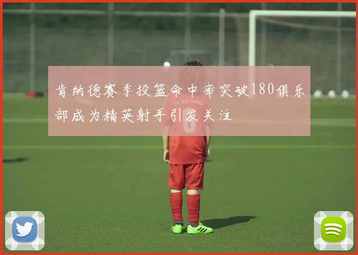 肯纳德赛季投篮命中率突破180俱乐部成为精英射手引发关注