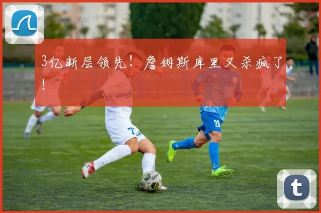 3亿断层领先！詹姆斯库里又杀疯了！