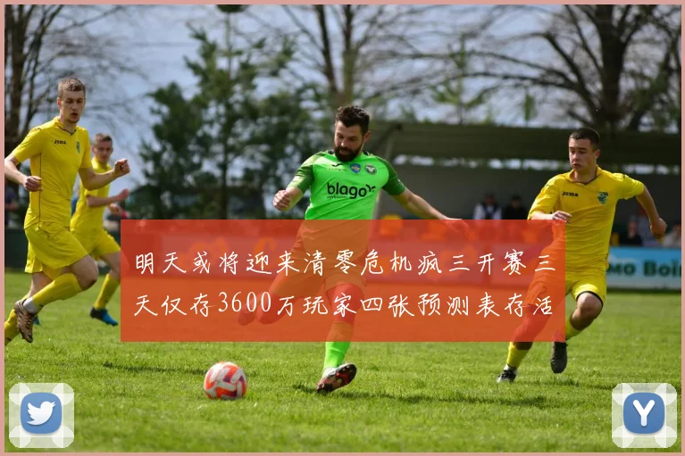 明天或将迎来清零危机疯三开赛三天仅存3600万玩家四张预测表存活