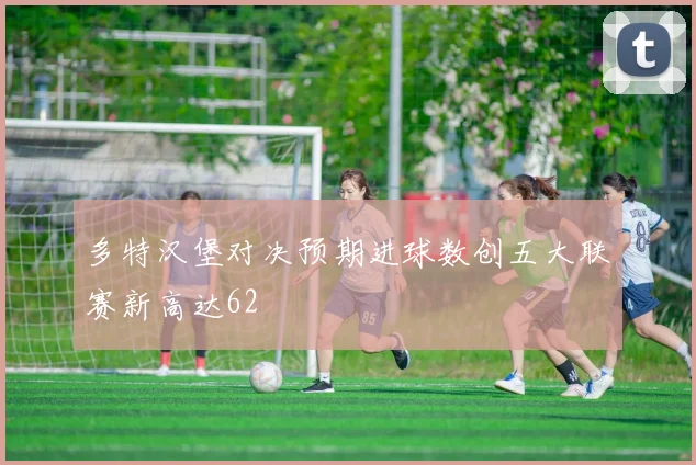 多特汉堡对决预期进球数创五大联赛新高达62
