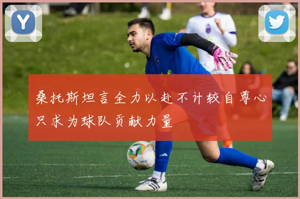 桑托斯坦言全力以赴不计较自尊心只求为球队贡献力量