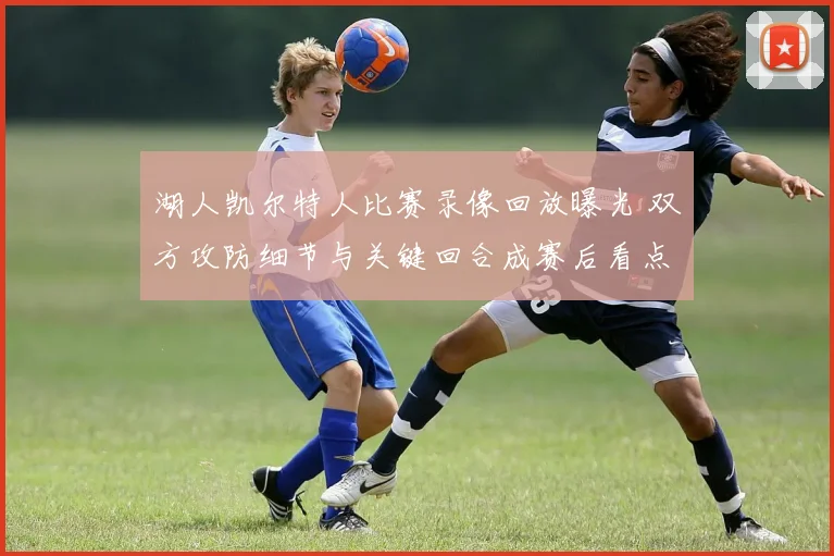 湖人凯尔特人比赛录像回放曝光 双方攻防细节与关键回合成赛后看点