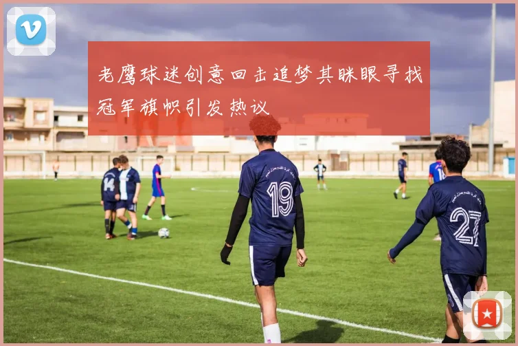 老鹰球迷创意回击追梦其眯眼寻找冠军旗帜引发热议
