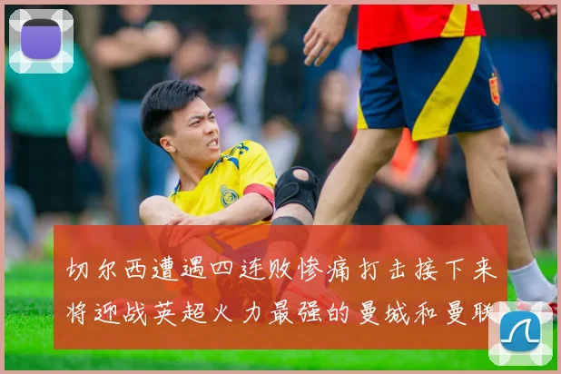 切尔西遭遇四连败惨痛打击接下来将迎战英超火力最强的曼城和曼联