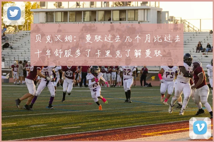 贝克汉姆：曼联过去几个月比过去十年舒服多了卡里克了解曼联