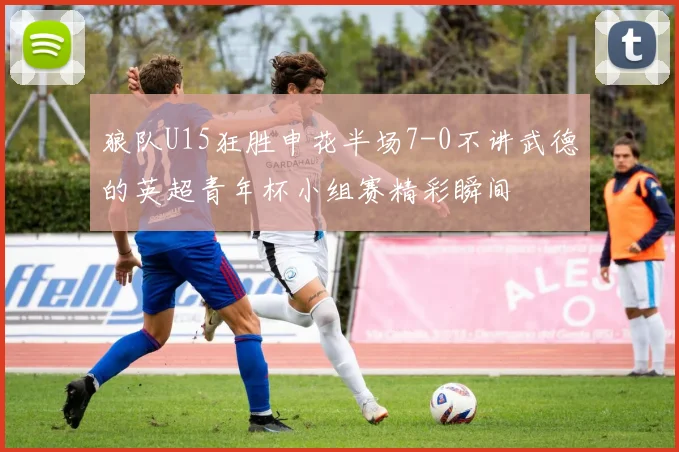 狼队U15狂胜申花半场7-0不讲武德的英超青年杯小组赛精彩瞬间