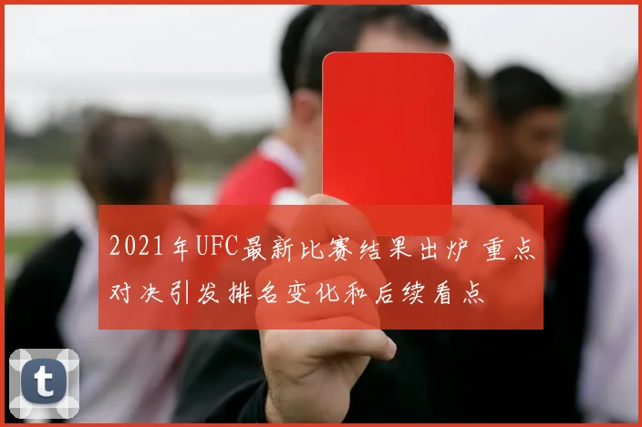 2021年UFC最新比赛结果出炉 重点对决引发排名变化和后续看点