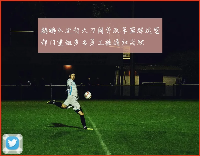 鹈鹕队进行大刀阔斧改革篮球运营部门重组多名员工被通知离职