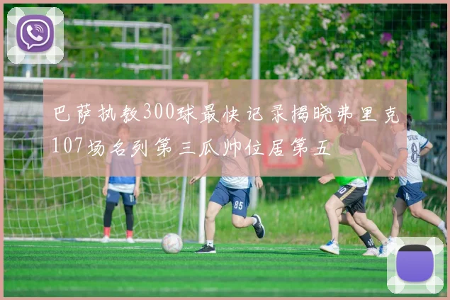 巴萨执教300球最快记录揭晓弗里克107场名列第三瓜帅位居第五