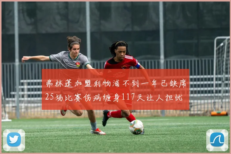 弗林蓬加盟利物浦不到一年已缺席25场比赛伤病缠身117天让人担忧