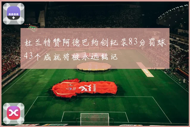 杜兰特赞阿德巴约创纪录83分罚球43个成就将被永远铭记