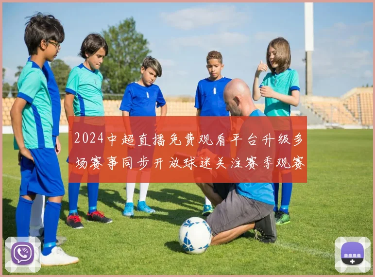 2024中超直播免费观看平台升级多场赛事同步开放球迷关注赛季观赛体验