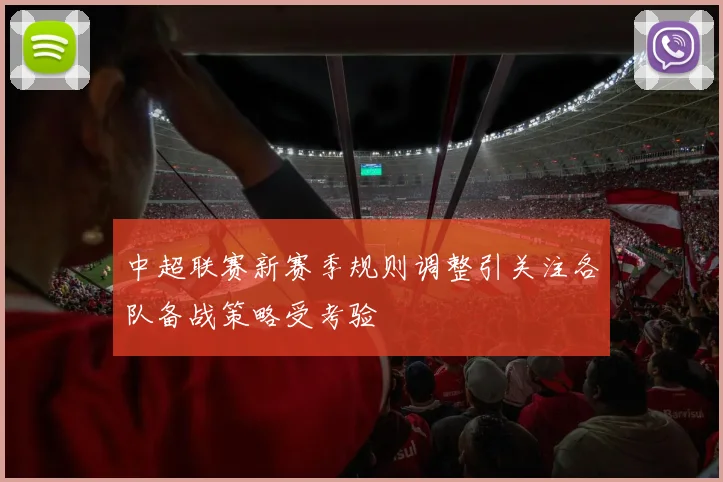 中超联赛新赛季规则调整引关注各队备战策略受考验