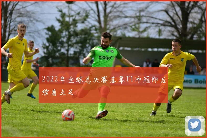 2022年全球总决赛落幕T1冲冠即后续看点足