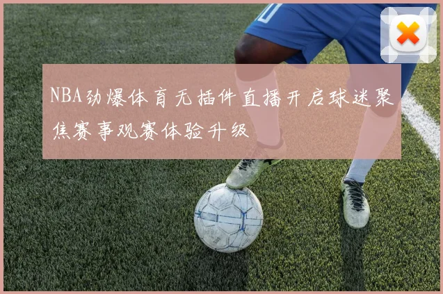 NBA劲爆体育无插件直播开启球迷聚焦赛事观赛体验升级