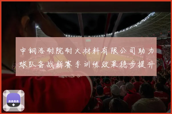 中钢洛耐院耐火材料有限公司助力球队备战新赛季训练效果稳步提升