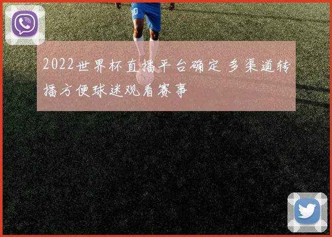 2022世界杯直播平台确定 多渠道转播方便球迷观看赛事
