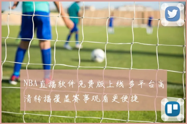 NBA直播软件免费版上线 多平台高清转播覆盖赛事观看更便捷