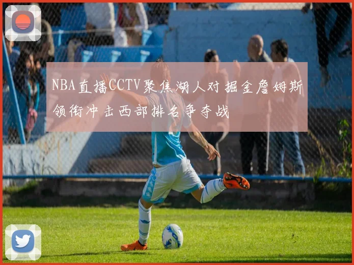NBA直播CCTV聚焦湖人对掘金詹姆斯领衔冲击西部排名争夺战