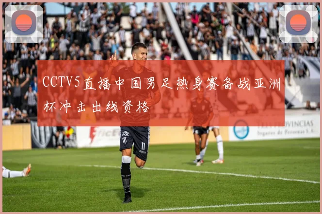 CCTV5直播中国男足热身赛备战亚洲杯冲击出线资格