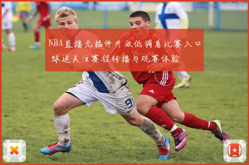 NBA直播无插件开放低调看比赛入口 球迷关注赛程转播与观赛体验