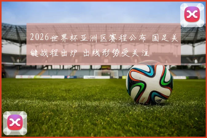 2026世界杯亚洲区赛程公布 国足关键战程出炉 出线形势受关注