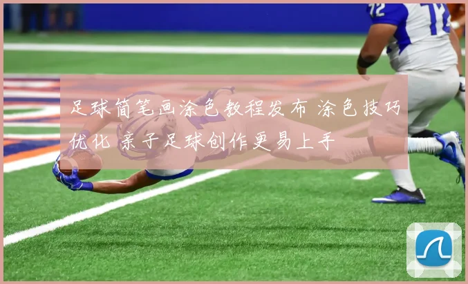 足球简笔画涂色教程发布 涂色技巧优化 亲子足球创作更易上手