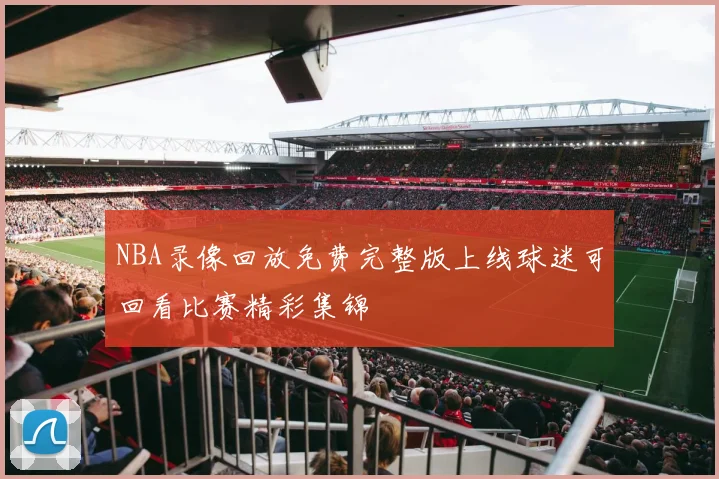 NBA录像回放免费完整版上线球迷可回看比赛精彩集锦