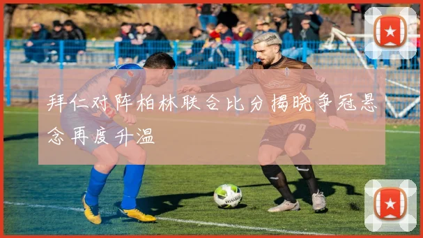 拜仁对阵柏林联合比分揭晓争冠悬念再度升温