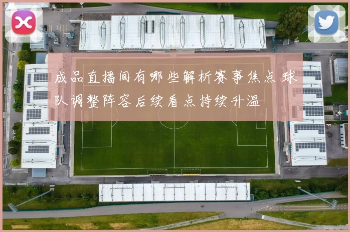 成品直播间有哪些解析赛事焦点 球队调整阵容后续看点持续升温