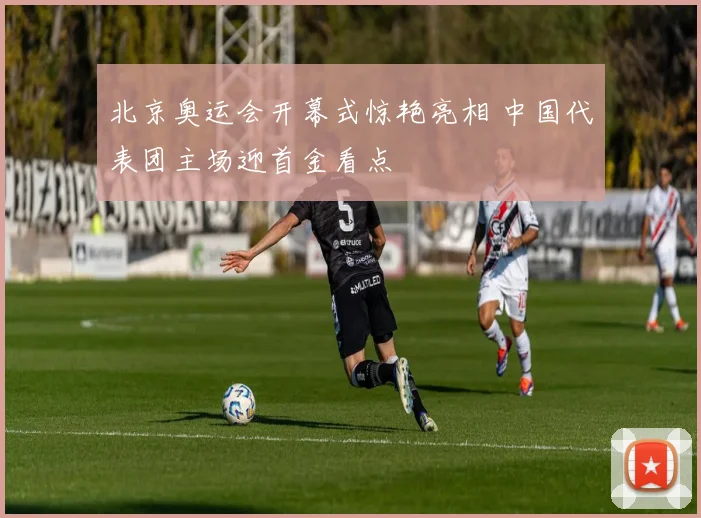 北京奥运会开幕式惊艳亮相 中国代表团主场迎首金看点